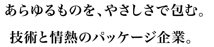 あらゆるものを、やさしさで包む。技術と情熱のパッケージ企業。